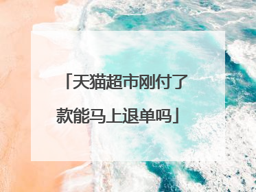 天猫超市刚付了款能马上退单吗