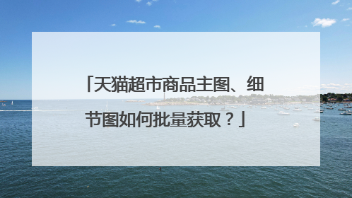 天猫超市商品主图、细节图如何批量获取?