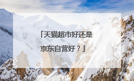 天猫超市好还是京东自营好?