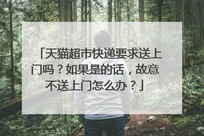 天猫超市快递要求送上门吗？如果是的话，故意不送上门怎么办？