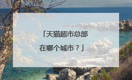 天猫超市总部在哪个城市？