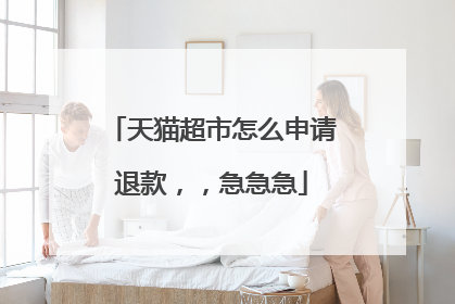 天猫超市怎么申请退款,,急急急