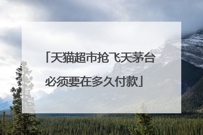 天猫超市抢飞天茅台必须要在多久付款