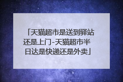 天猫超市是送到驿站还是上门-天猫超市半日达是快递还是外卖