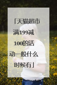 天猫超市满199减100的活动一般什么时候有