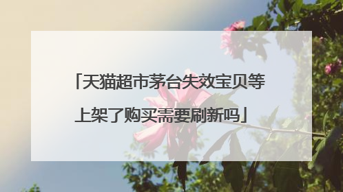天猫超市茅台失效宝贝等上架了购买需要刷新吗