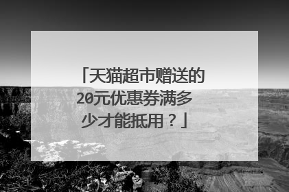 天猫超市赠送的20元优惠券满多少才能抵用?