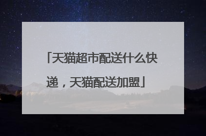 天猫超市配送什么快递,天猫配送加盟