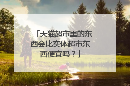 天猫超市里的东西会比实体超市东西便宜吗?