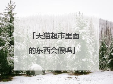 天猫超市里面的东西会假吗