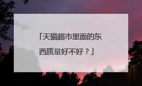 天猫超市里面的东西质量好不好?
