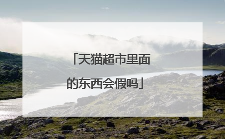 天猫超市里面的东西会假吗