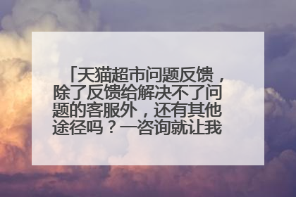 天猫超市问题反馈,除了反馈给解决不了问题的客服外,还有其他途径吗?一咨询就让我等,我都等了一个月