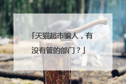 天猫超市骗人，有没有管的部门？