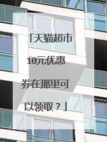 天猫超市10元优惠券在那里可以领取?
