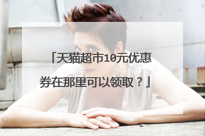 天猫超市10元优惠券在那里可以领取?