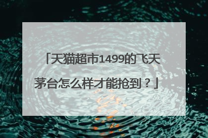 天猫超市1499的飞天茅台怎么样才能抢到?