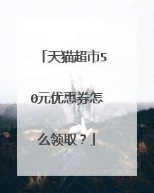 天猫超市50元优惠券怎么领取？
