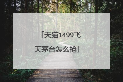 天猫1499飞天茅台怎么抢