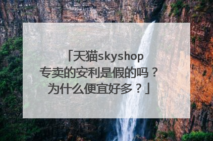 天猫skyshop专卖的安利是假的吗？为什么便宜好多？
