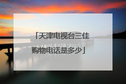 天津电视台三佳购物电话是多少