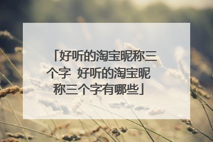 好听的淘宝昵称三个字 好听的淘宝昵称三个字有哪些