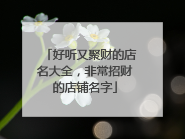 好听又聚财的店名大全,非常招财的店铺名字