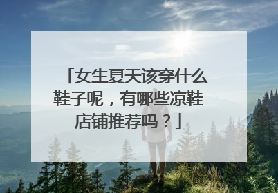 女生夏天该穿什么鞋子呢,有哪些凉鞋店铺推荐吗?