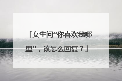 女生问“你喜欢我哪里”,该怎么回复?