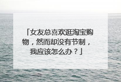 女友总喜欢逛淘宝购物，然而却没有节制，我应该怎么办？
