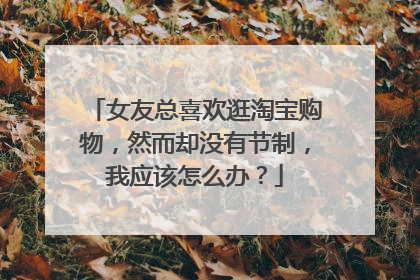 女友总喜欢逛淘宝购物,然而却没有节制,我应该怎么办?