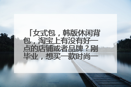 女式包，韩版休闲背包，淘宝上有没有好一点的店铺或者品牌？刚毕业，想买一款时尚一些的真皮女包。