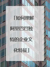 如何理解阿里巴巴独特的企业文化特征