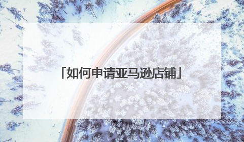 如何申请亚马逊店铺