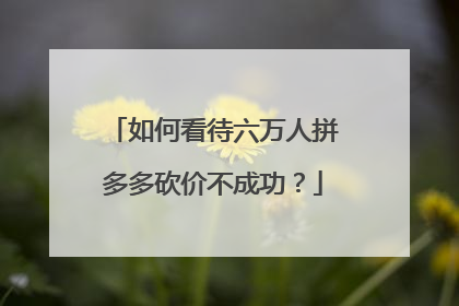 如何看待六万人拼多多砍价不成功?