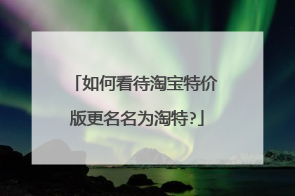 如何看待淘宝特价版更名名为淘特?