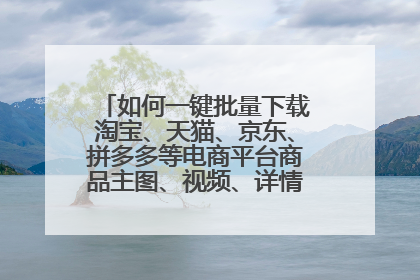 如何一键批量下载淘宝、天猫、京东、拼多多等电商平台商品主图、视频、详情、评价等?