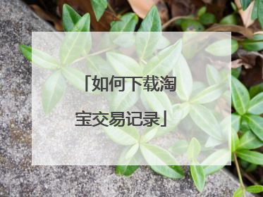 如何下载淘宝交易记录