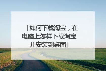 如何下载淘宝，在电脑上怎样下载淘宝并安装到桌面