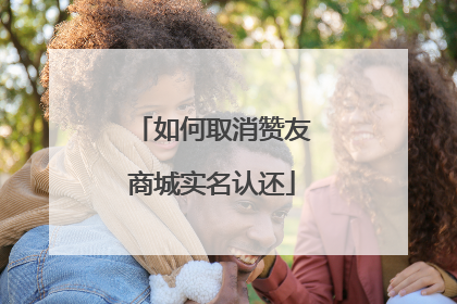如何取消赞友商城实名认还