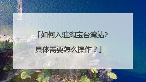 如何入驻淘宝台湾站?具体需要怎么操作?