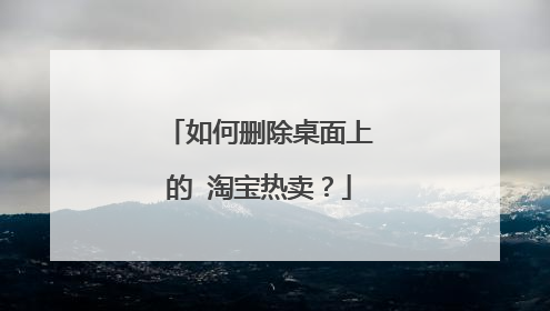 如何删除桌面上的 淘宝热卖？