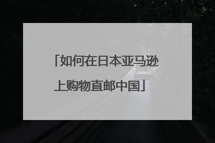 如何在日本亚马逊上购物直邮中国