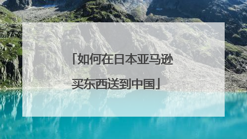 如何在日本亚马逊买东西送到中国