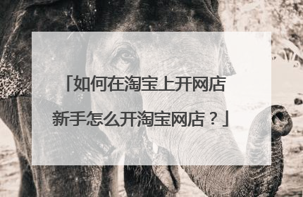 如何在淘宝上开网店 新手怎么开淘宝网店？