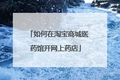 如何在淘宝商城医药馆开网上药店
