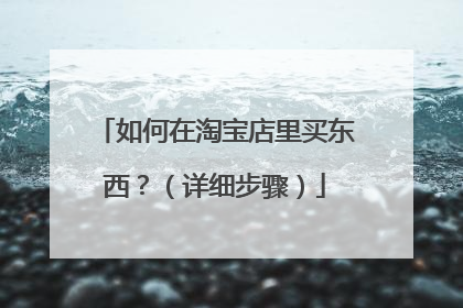 如何在淘宝店里买东西？（详细步骤）