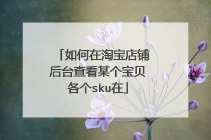 如何在淘宝店铺后台查看某个宝贝各个sku在