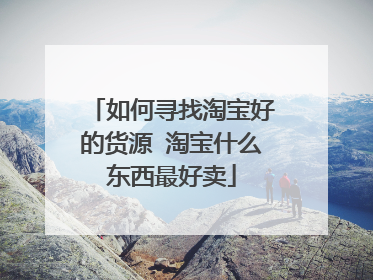 如何寻找淘宝好的货源 淘宝什么东西最好卖