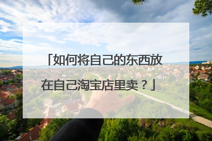 如何将自己的东西放在自己淘宝店里卖？